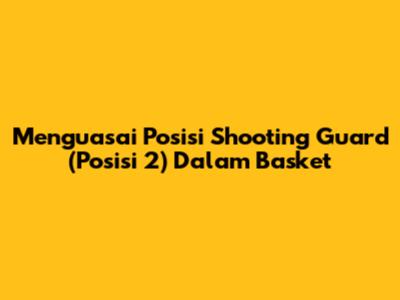 Menguasai Posisi Shooting Guard (Posisi 2) Dalam Basket
