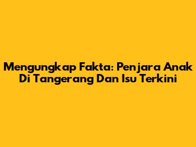 Mengungkap Fakta: Penjara Anak Di Tangerang Dan Isu Terkini