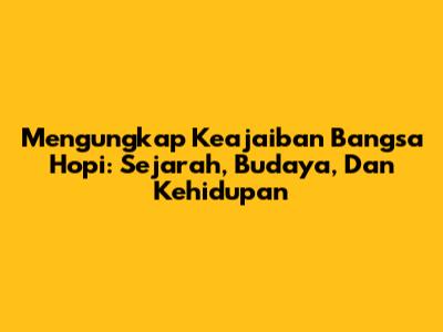 Mengungkap Keajaiban Bangsa Hopi: Sejarah, Budaya, Dan Kehidupan