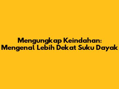 Mengungkap Keindahan: Mengenal Lebih Dekat Suku Dayak