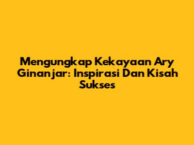 Mengungkap Kekayaan Ary Ginanjar: Inspirasi Dan Kisah Sukses