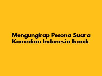 Mengungkap Pesona Suara Komedian Indonesia Ikonik