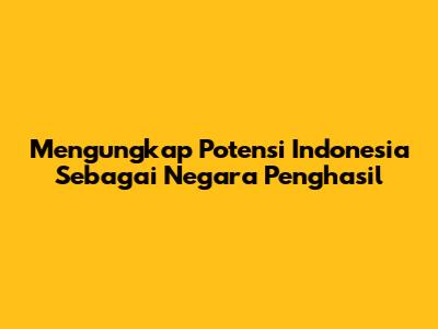 Mengungkap Potensi Indonesia Sebagai Negara Penghasil