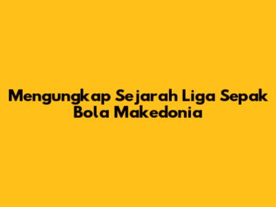 Mengungkap Sejarah Liga Sepak Bola Makedonia