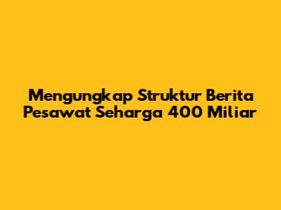 Mengungkap Struktur Berita Pesawat Seharga 400 Miliar