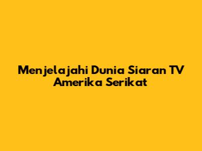 Menjelajahi Dunia Siaran TV Amerika Serikat