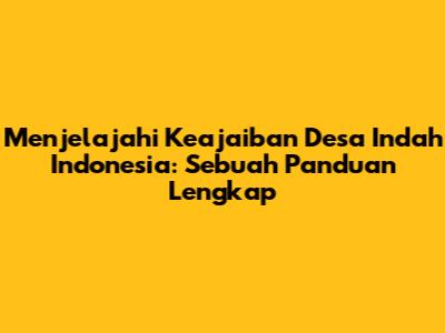 Menjelajahi Keajaiban Desa Indah Indonesia: Sebuah Panduan Lengkap
