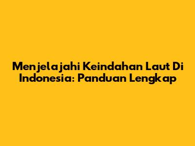 Menjelajahi Keindahan Laut Di Indonesia: Panduan Lengkap