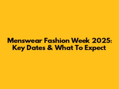 Menswear Fashion Week 2025: Key Dates & What To Expect