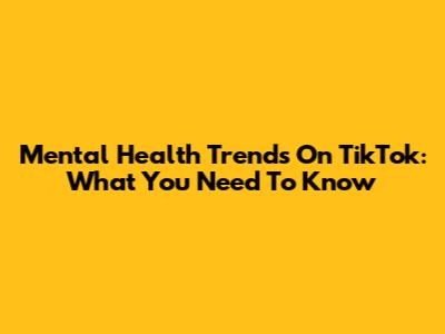 Mental Health Trends On TikTok: What You Need To Know