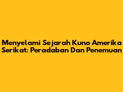 Menyelami Sejarah Kuno Amerika Serikat: Peradaban Dan Penemuan