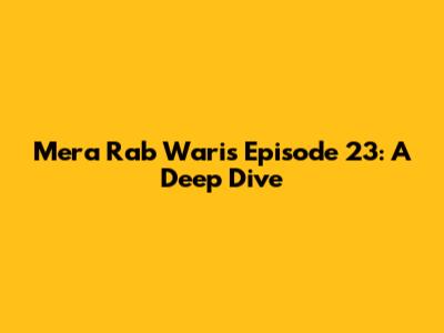Mera Rab Waris Episode 23: A Deep Dive