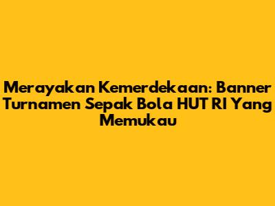 Merayakan Kemerdekaan: Banner Turnamen Sepak Bola HUT RI Yang Memukau