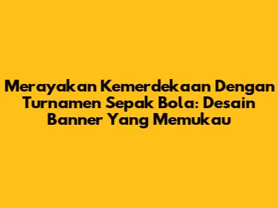 Merayakan Kemerdekaan Dengan Turnamen Sepak Bola: Desain Banner Yang Memukau