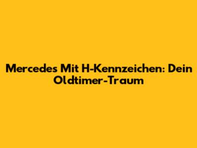 Mercedes Mit H-Kennzeichen: Dein Oldtimer-Traum