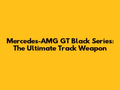 Mercedes-AMG GT Black Series: The Ultimate Track Weapon