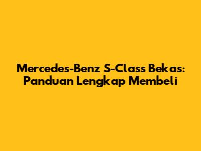 Mercedes-Benz S-Class Bekas: Panduan Lengkap Membeli