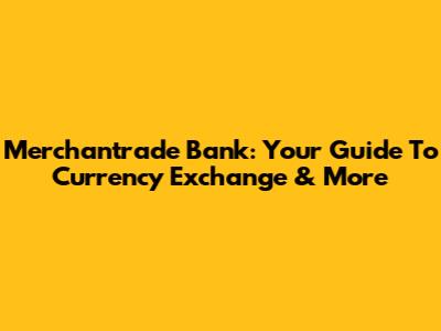 Merchantrade Bank: Your Guide To Currency Exchange & More
