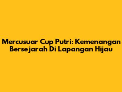 Mercusuar Cup Putri: Kemenangan Bersejarah Di Lapangan Hijau