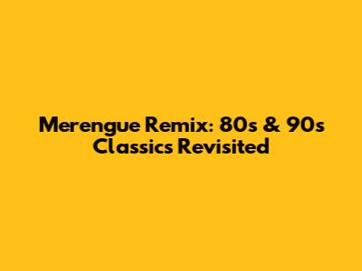 Merengue Remix: 80s & 90s Classics Revisited