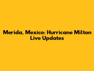 Merida, Mexico: Hurricane Milton Live Updates