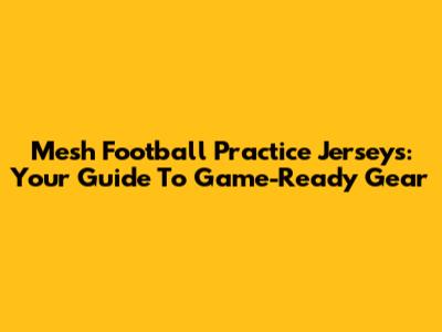 Mesh Football Practice Jerseys: Your Guide To Game-Ready Gear