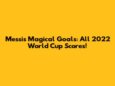 Messi's Magical Goals: All 2022 World Cup Scores!