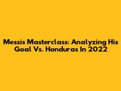Messi's Masterclass: Analyzing His Goal Vs. Honduras In 2022