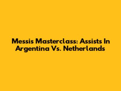 Messi's Masterclass: Assists In Argentina Vs. Netherlands