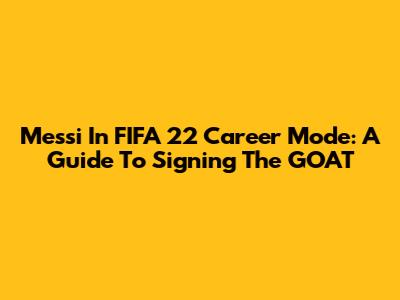 Messi In FIFA 22 Career Mode: A Guide To Signing The GOAT