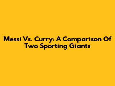 Messi Vs. Curry: A Comparison Of Two Sporting Giants