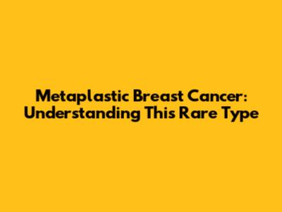 Metaplastic Breast Cancer: Understanding This Rare Type