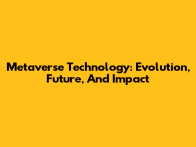 Metaverse Technology: Evolution, Future, And Impact