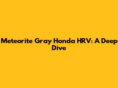 Meteorite Gray Honda HRV: A Deep Dive