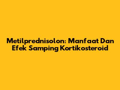 Metilprednisolon: Manfaat Dan Efek Samping Kortikosteroid