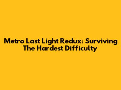 Metro Last Light Redux: Surviving The Hardest Difficulty
