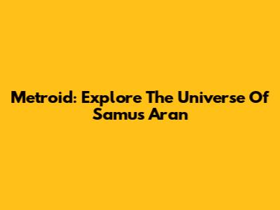 Metroid: Explore The Universe Of Samus Aran