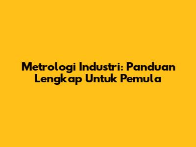 Metrologi Industri: Panduan Lengkap Untuk Pemula