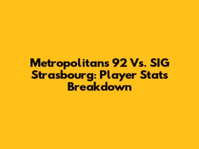 Metropolitans 92 Vs. SIG Strasbourg: Player Stats Breakdown