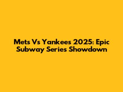 Mets Vs Yankees 2025: Epic Subway Series Showdown