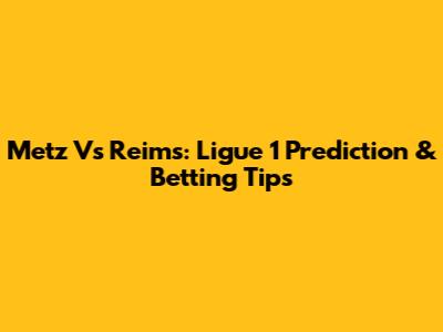Metz Vs Reims: Ligue 1 Prediction & Betting Tips