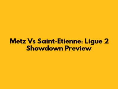 Metz Vs Saint-Etienne: Ligue 2 Showdown Preview