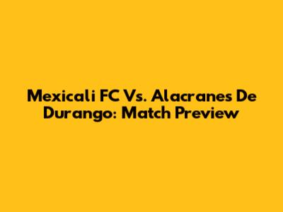 Mexicali FC Vs. Alacranes De Durango: Match Preview