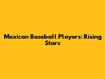 Mexican Baseball Players: Rising Stars