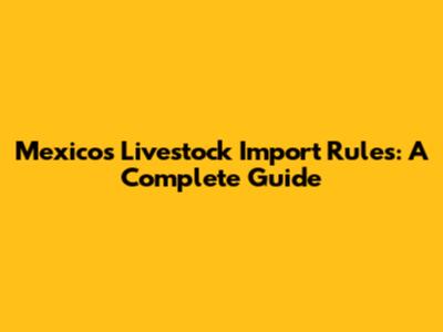 Mexico's Livestock Import Rules: A Complete Guide
