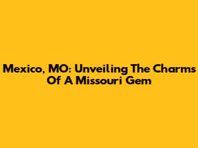 Mexico, MO: Unveiling The Charms Of A Missouri Gem