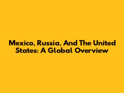 Mexico, Russia, And The United States: A Global Overview