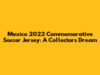 Mexico 2022 Commemorative Soccer Jersey: A Collector's Dream