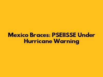 Mexico Braces: PSEIISSE Under Hurricane Warning