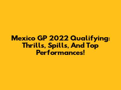 Mexico GP 2022 Qualifying: Thrills, Spills, And Top Performances!